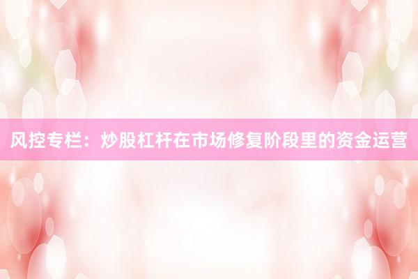 风控专栏:炒股杠杆在市场修复阶段里的资金运营