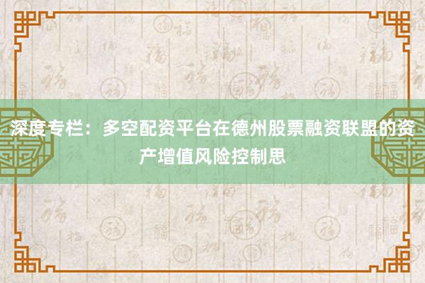 深度专栏:多空配资平台在德州股票融资联盟的资产增值风险控制思