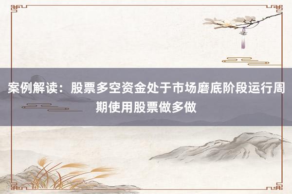 案例解读：股票多空资金处于市场磨底阶段运行周期使用股票做多做