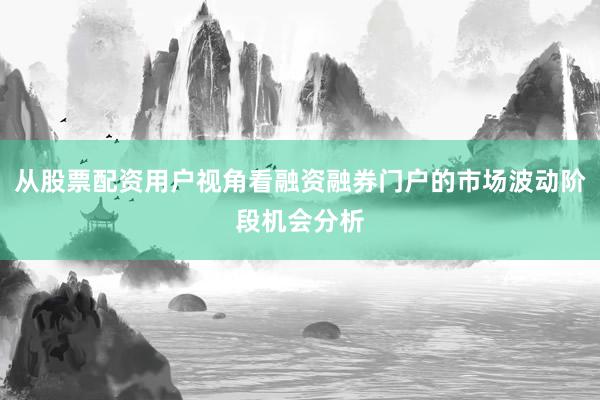 从股票配资用户视角看融资融券门户的市场波动阶段机会分析
