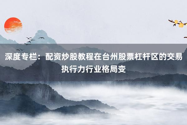 深度专栏:配资炒股教程在台州股票杠杆区的交易执行力行业格局变