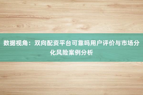 数据视角:双向配资平台可靠吗用户评价与市场分化风险案例分析