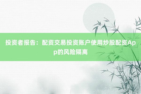 投资者报告：配资交易投资账户使用炒股配资App的风险隔离