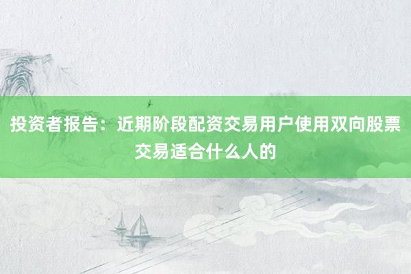 投资者报告：近期阶段配资交易用户使用双向股票交易适合什么人的