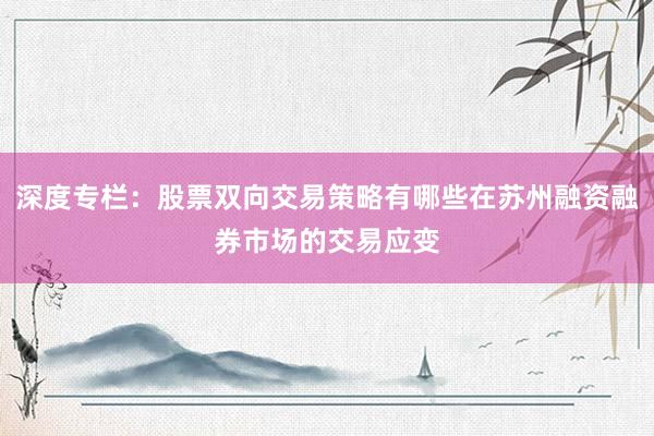 深度专栏：股票双向交易策略有哪些在苏州融资融券市场的交易应变