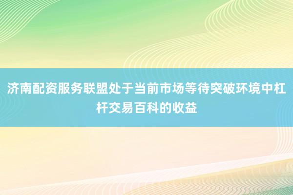 济南配资服务联盟处于当前市场等待突破环境中杠杆交易百科的收益