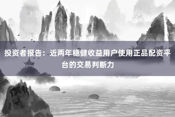 投资者报告：近两年稳健收益用户使用正品配资平台的交易判断力