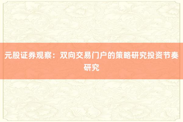 元股证券观察：双向交易门户的策略研究投资节奏研究