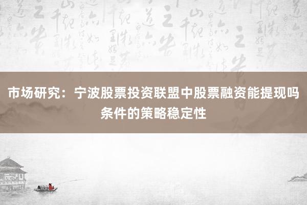 市场研究：宁波股票投资联盟中股票融资能提现吗条件的策略稳定性
