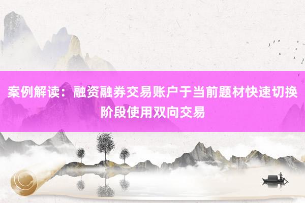 案例解读:融资融券交易账户于当前题材快速切换阶段使用双向交易