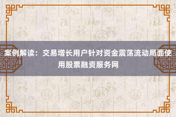 案例解读：交易增长用户针对资金震荡流动局面使用股票融资服务网