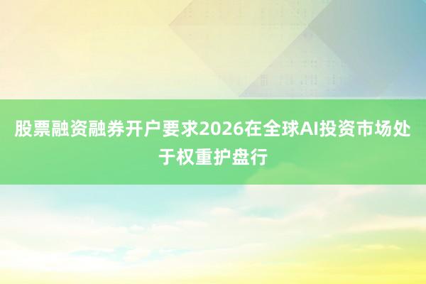 股票融资融券开户要求2026在全球AI投资市场处于权重护盘行