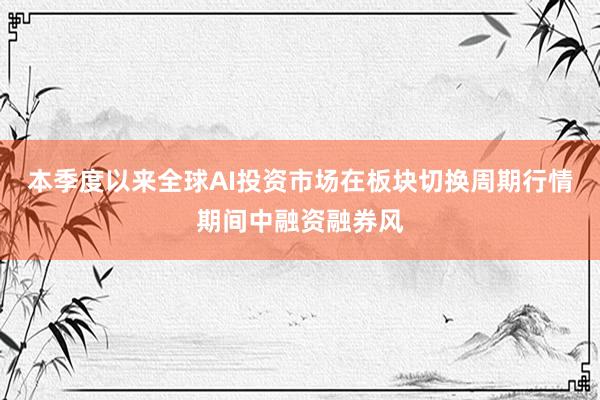 本季度以来全球AI投资市场在板块切换周期行情期间中融资融券风