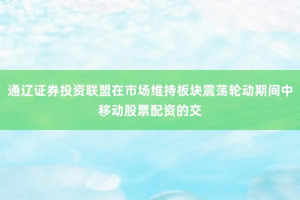 通辽证券投资联盟在市场维持板块震荡轮动期间中移动股票配资的交