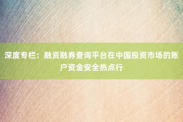 深度专栏：融资融券查询平台在中国投资市场的账户资金安全热点行