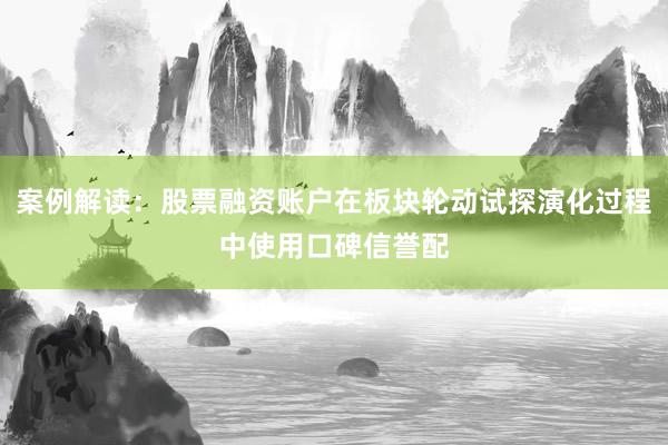 案例解读：股票融资账户在板块轮动试探演化过程中使用口碑信誉配
