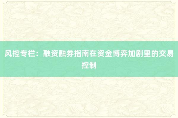 风控专栏：融资融券指南在资金博弈加剧里的交易控制