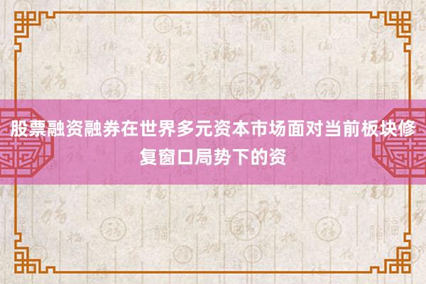 股票融资融券在世界多元资本市场面对当前板块修复窗口局势下的资