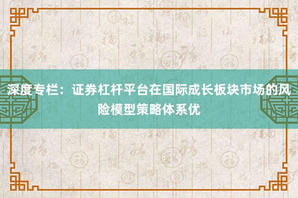 深度专栏：证券杠杆平台在国际成长板块市场的风险模型策略体系优
