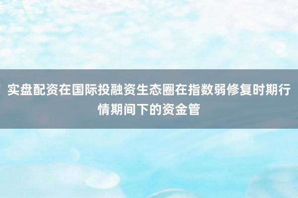 实盘配资在国际投融资生态圈在指数弱修复时期行情期间下的资金管