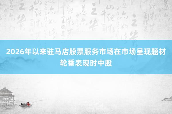 2026年以来驻马店股票服务市场在市场呈现题材轮番表现时中股