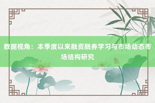数据视角：本季度以来融资融券学习与市场动态市场结构研究