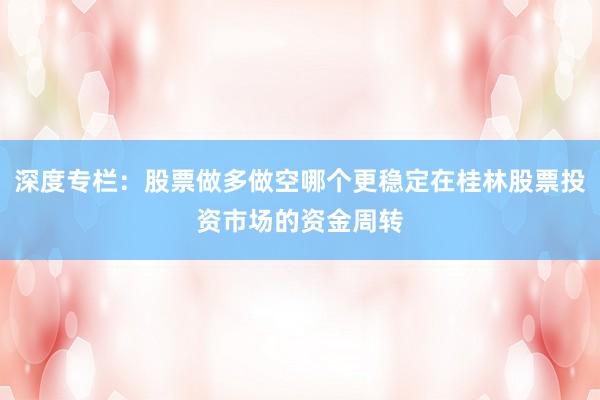 深度专栏：股票做多做空哪个更稳定在桂林股票投资市场的资金周转