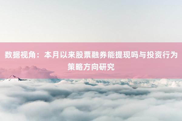 数据视角：本月以来股票融券能提现吗与投资行为策略方向研究