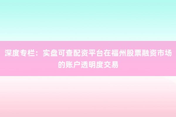 深度专栏：实盘可查配资平台在福州股票融资市场的账户透明度交易