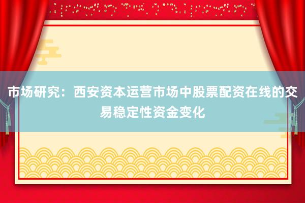 市场研究：西安资本运营市场中股票配资在线的交易稳定性资金变化