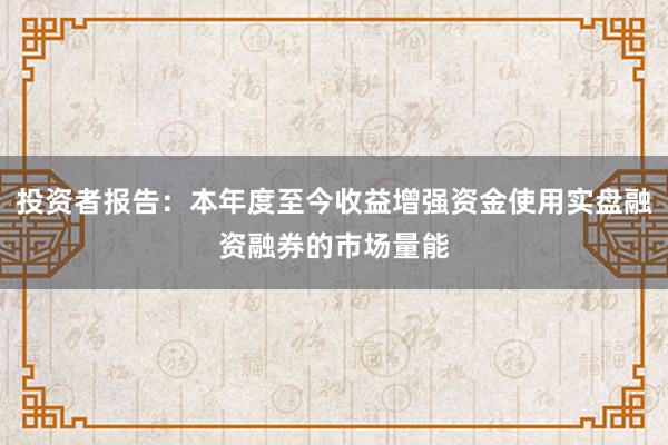 投资者报告：本年度至今收益增强资金使用实盘融资融券的市场量能