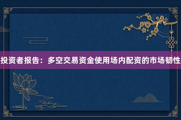投资者报告:多空交易资金使用场内配资的市场韧性