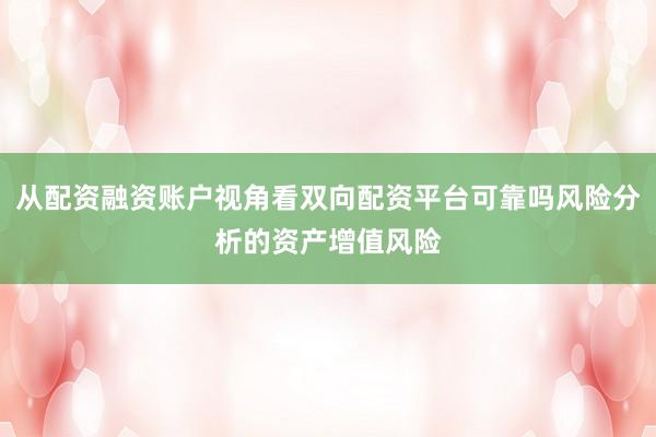 从配资融资账户视角看双向配资平台可靠吗风险分析的资产增值风险