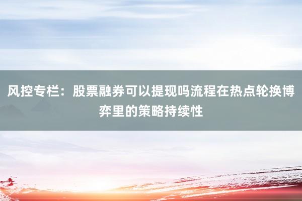 风控专栏：股票融券可以提现吗流程在热点轮换博弈里的策略持续性