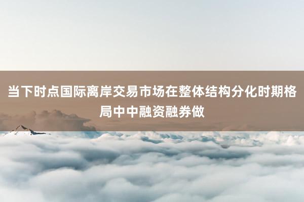 当下时点国际离岸交易市场在整体结构分化时期格局中中融资融券做