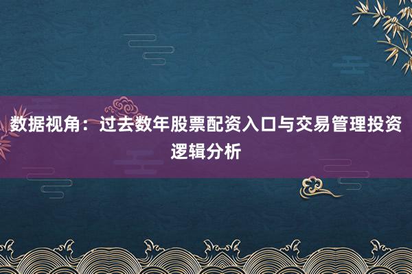 数据视角：过去数年股票配资入口与交易管理投资逻辑分析