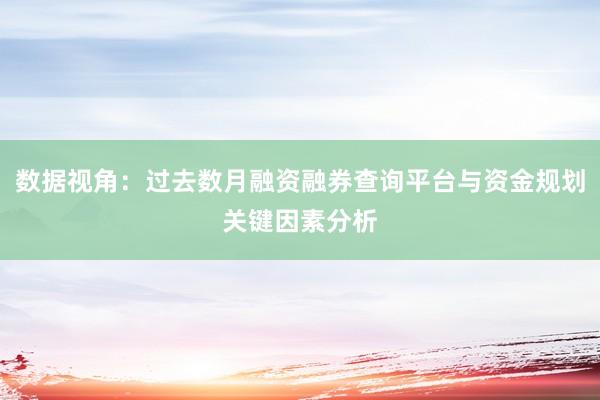 数据视角：过去数月融资融券查询平台与资金规划关键因素分析