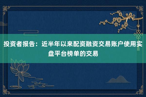 投资者报告：近半年以来配资融资交易账户使用实盘平台榜单的交易