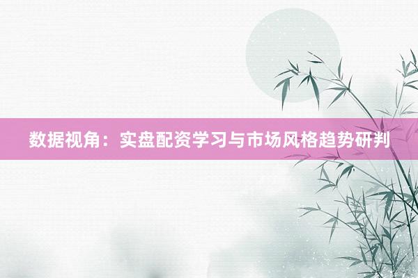 数据视角：实盘配资学习与市场风格趋势研判