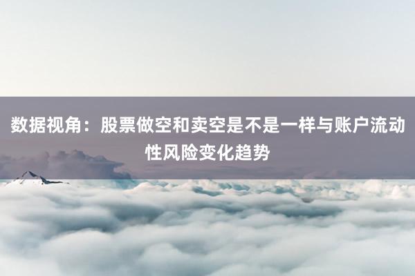 数据视角：股票做空和卖空是不是一样与账户流动性风险变化趋势