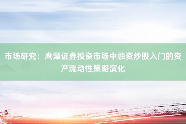 市场研究：鹰潭证券投资市场中融资炒股入门的资产流动性策略演化