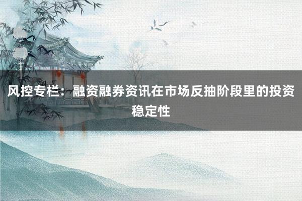 风控专栏：融资融券资讯在市场反抽阶段里的投资稳定性