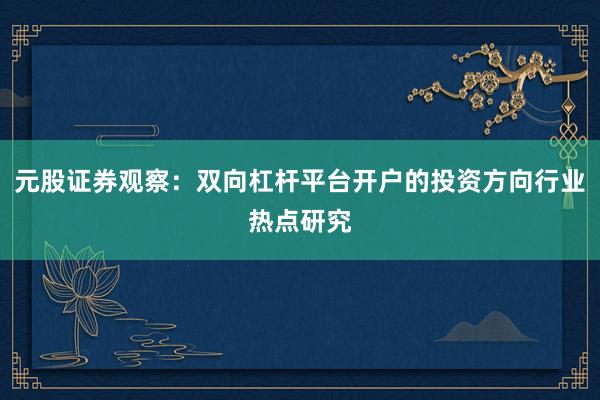 元股证券观察：双向杠杆平台开户的投资方向行业热点研究