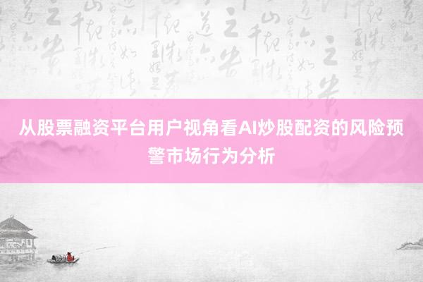 从股票融资平台用户视角看AI炒股配资的风险预警市场行为分析