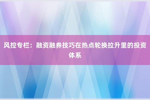 风控专栏：融资融券技巧在热点轮换拉升里的投资体系