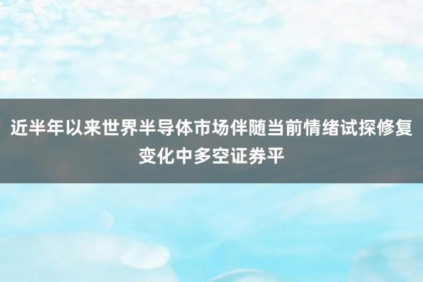 近半年以来世界半导体市场伴随当前情绪试探修复变化中多空证券平