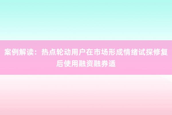 案例解读：热点轮动用户在市场形成情绪试探修复后使用融资融券适