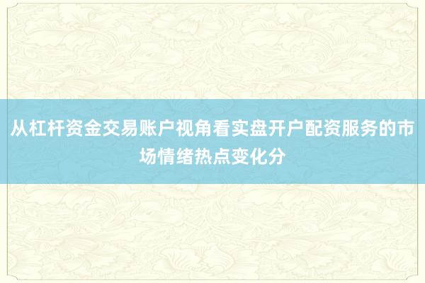 从杠杆资金交易账户视角看实盘开户配资服务的市场情绪热点变化分