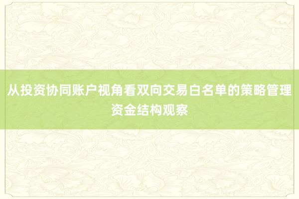 从投资协同账户视角看双向交易白名单的策略管理资金结构观察