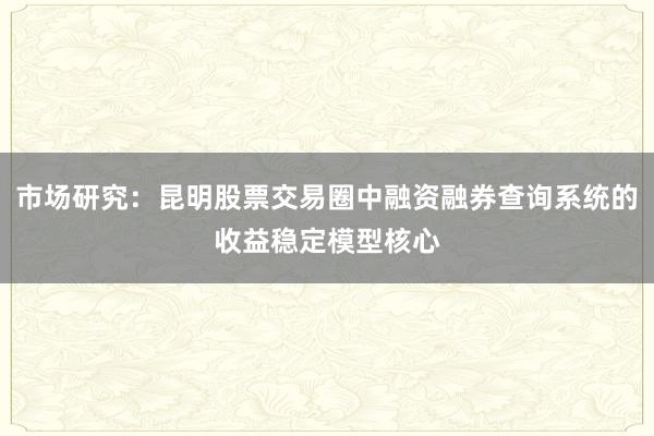 市场研究:昆明股票交易圈中融资融券查询系统的收益稳定模型核心